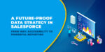 A Future-proof Data Strategy in Salesforce: From 100% Accessibility to Powerful Reporting