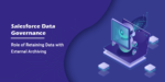 Salesforce Data Governance: Role of Retaining Data with External Archiving