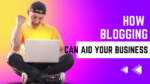How Blogging Can Aid Your Business!